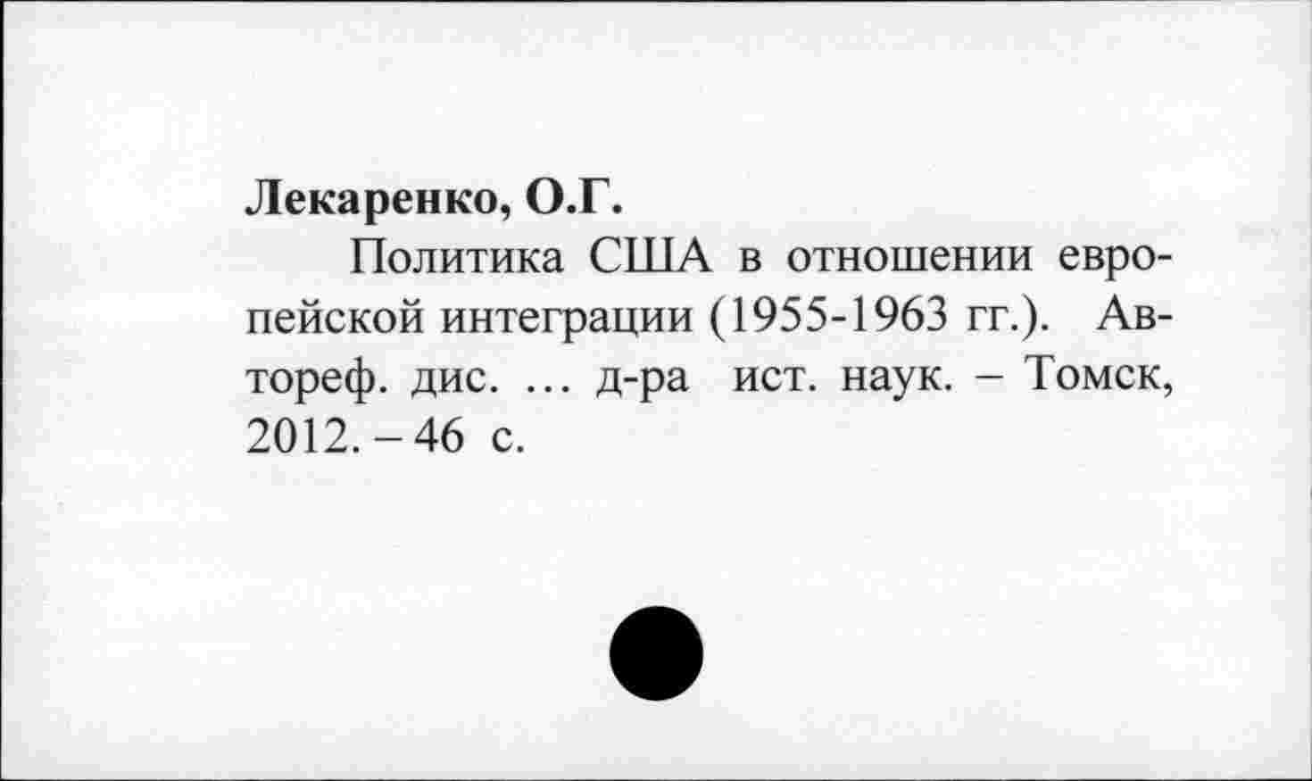 ﻿Лекаренко, О.Г.
Политика США в отношении европейской интеграции (1955-1963 гг.). Ав-тореф. дис. ... д-ра ист. наук. - Томск, 2012.-46 с.